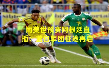 南美世预赛阿根廷直播:蓝白军团征途再启