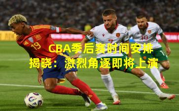 CBA季后赛时间安排揭晓:激烈角逐即将上演