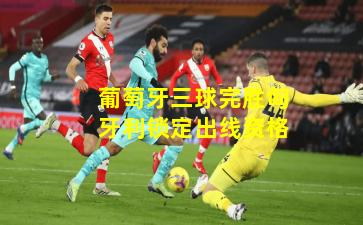 葡萄牙三球完胜匈牙利锁定出线资格