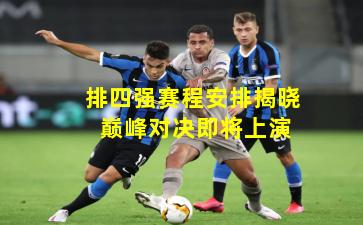 排四强赛程安排揭晓 巅峰对决即将上演