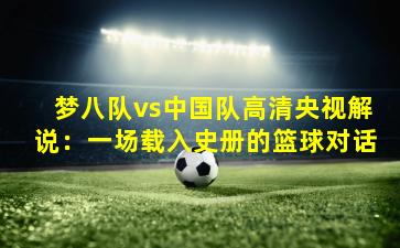 梦八队vs中国队高清央视解说：一场载入史册的篮球对话