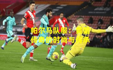 帕尔马队服：黄蓝传奇的时尚与传承