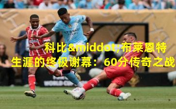 科比·布莱恩特生涯的终极谢幕:60分传奇之战
