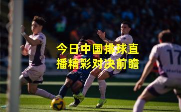 今日中国排球直播精彩对决前瞻