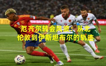 厄齐尔转会风波：从北伦敦到伊斯坦布尔的轨迹