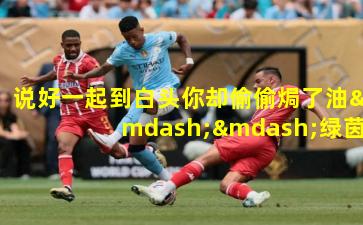 说好一起到白头你却偷偷焗了油——绿茵场上的青春契约与无声告别