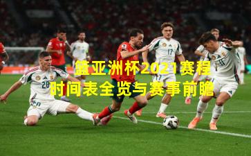 篮亚洲杯2021赛程时间表全览与赛事前瞻