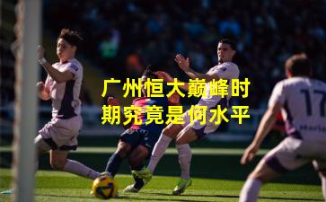 广州恒大巅峰时期究竟是何水平