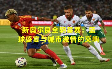 新奥尔良全明星赛：篮球盛宴与城市激情的交响