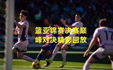 篮亚锦赛决赛巅峰对决精彩回放