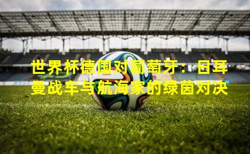 世界杯德国对葡萄牙：日耳曼战车与航海家的绿茵对决