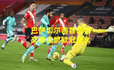 巴萨切尔西首回合交锋点燃欧冠战火