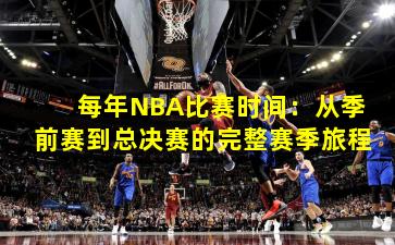 每年NBA比赛时间：从季前赛到总决赛的完整赛季旅程