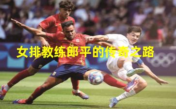 女排教练郎平的传奇之路