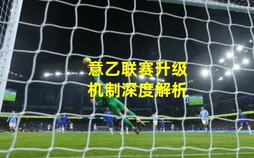 意乙联赛升级机制深度解析