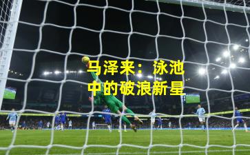 马泽来：泳池中的破浪新星
