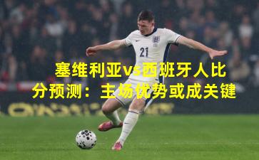 塞维利亚vs西班牙人比分预测：主场优势或成关键