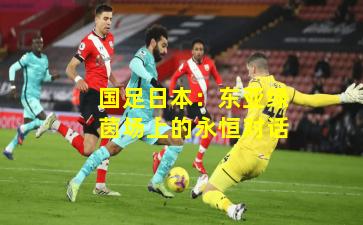 国足日本:东亚绿茵场上的永恒对话