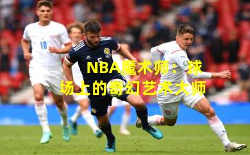 NBA魔术师：球场上的奇幻艺术大师
